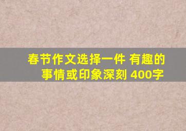 春节作文选择一件 有趣的事情或印象深刻 400字